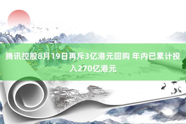 腾讯控股8月19日再斥3亿港元回购 年内已累计投入270亿港元