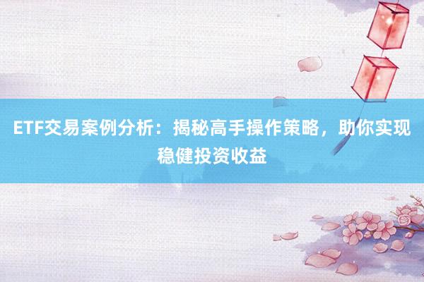 ETF交易案例分析：揭秘高手操作策略，助你实现稳健投资收益
