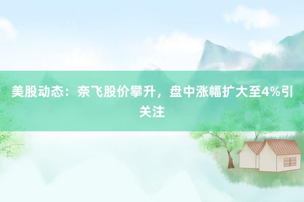 美股动态：奈飞股价攀升，盘中涨幅扩大至4%引关注