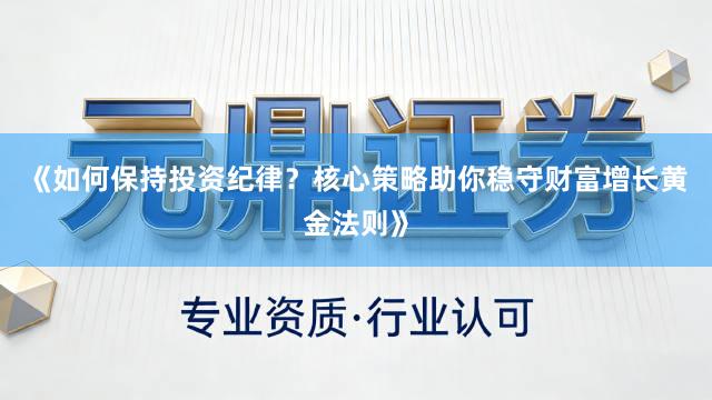 《如何保持投资纪律？核心策略助你稳守财富增长黄金法则》