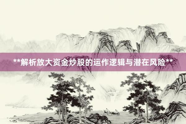 **解析放大资金炒股的运作逻辑与潜在风险**