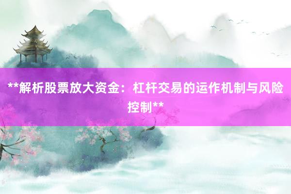 **解析股票放大资金：杠杆交易的运作机制与风险控制**