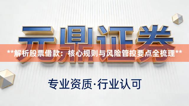 **解析股票借款：核心规则与风险管控要点全梳理**
