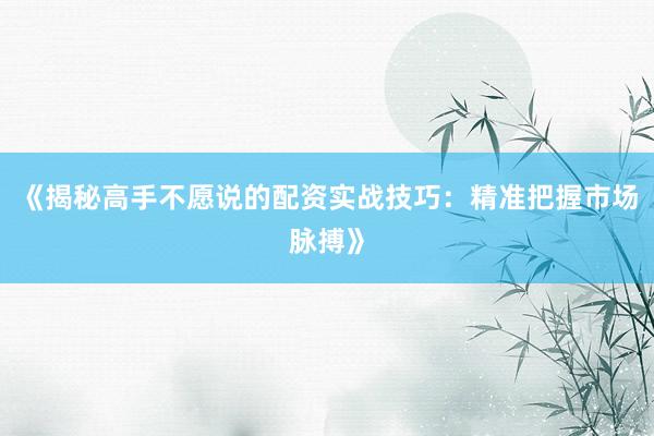 《揭秘高手不愿说的配资实战技巧：精准把握市场脉搏》