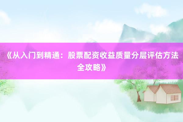 《从入门到精通：股票配资收益质量分层评估方法全攻略》