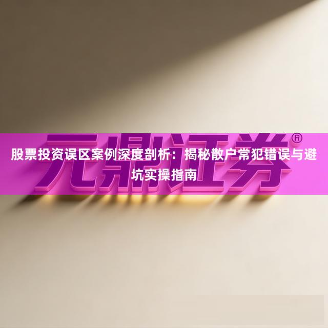股票投资误区案例深度剖析：揭秘散户常犯错误与避坑实操指南
