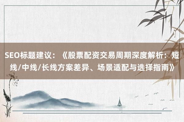 SEO标题建议：《股票配资交易周期深度解析：短线/中线/长线方案差异、场景适配与选择指南》