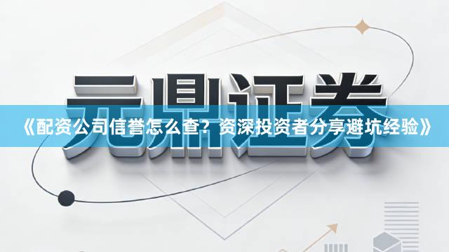 《配资公司信誉怎么查？资深投资者分享避坑经验》