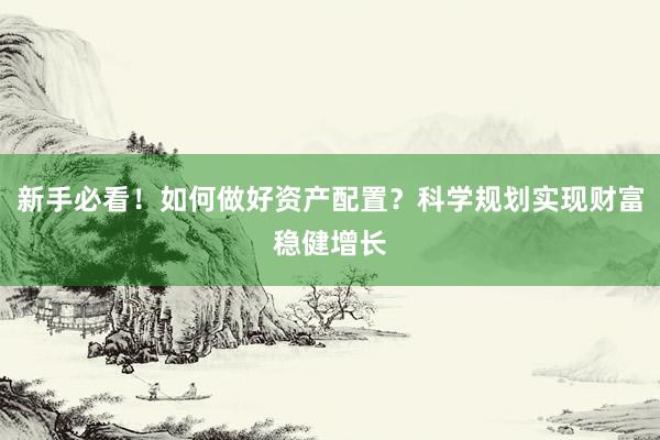 新手必看！如何做好资产配置？科学规划实现财富稳健增长