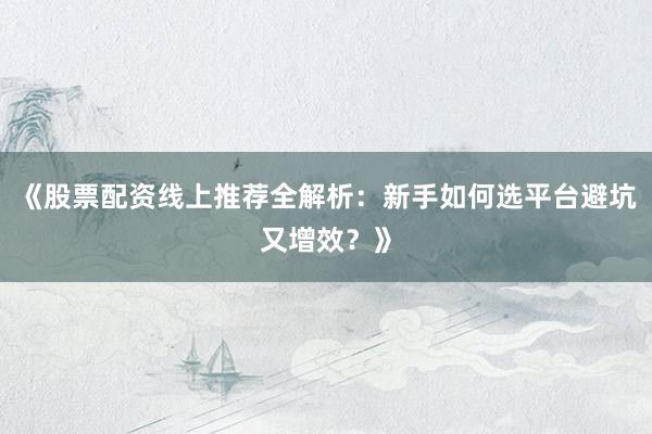 《股票配资线上推荐全解析：新手如何选平台避坑又增效？》