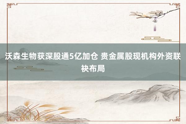 沃森生物获深股通5亿加仓 贵金属股现机构外资联袂布局