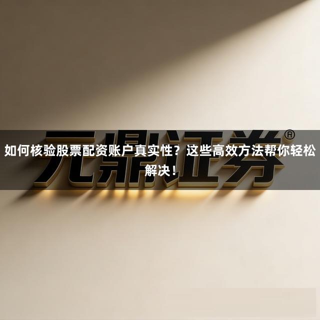 如何核验股票配资账户真实性？这些高效方法帮你轻松解决！