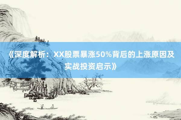 《深度解析：XX股票暴涨50%背后的上涨原因及实战投资启示》