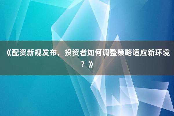《配资新规发布，投资者如何调整策略适应新环境？》