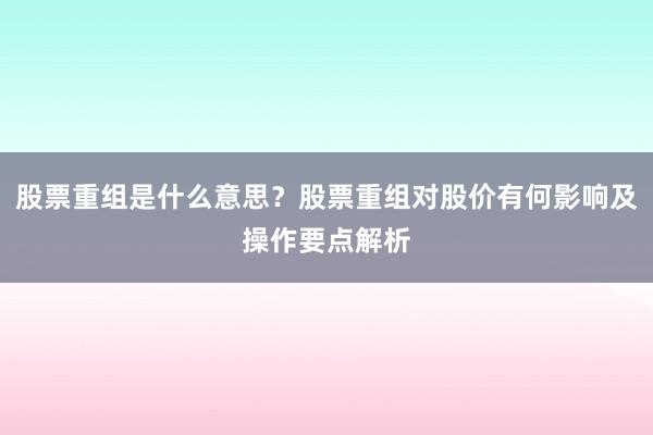 股票重组是什么意思？股票重组对股价有何影响及操作要点解析
