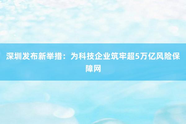 深圳发布新举措：为科技企业筑牢超5万亿风险保障网