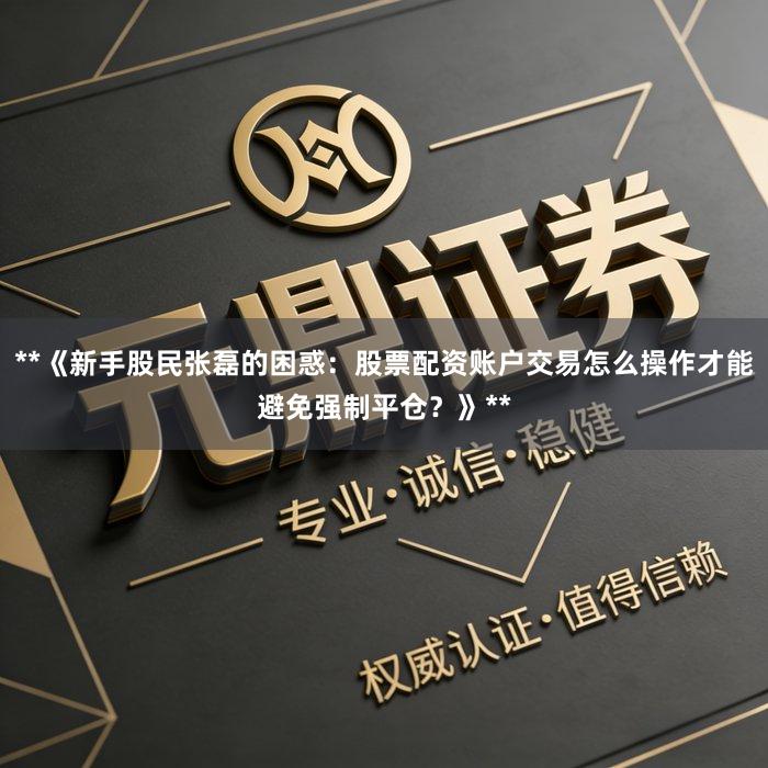 **《新手股民张磊的困惑：股票配资账户交易怎么操作才能避免强制平仓？》**