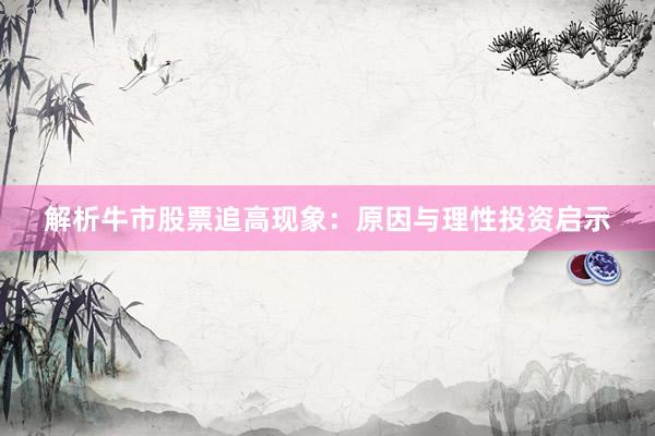解析牛市股票追高现象：原因与理性投资启示