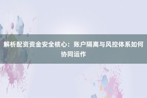 解析配资资金安全核心：账户隔离与风控体系如何协同运作