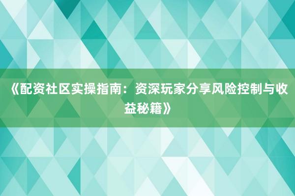 《配资社区实操指南：资深玩家分享风险控制与收益秘籍》