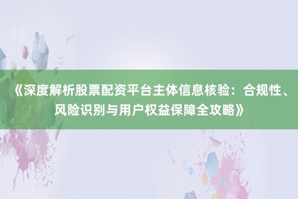 《深度解析股票配资平台主体信息核验：合规性、风险识别与用户权益保障全攻略》