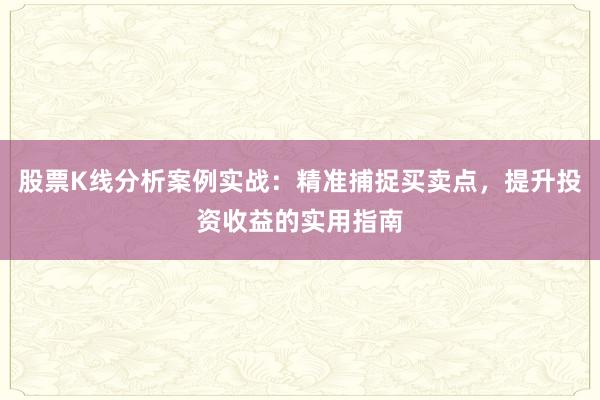 股票K线分析案例实战：精准捕捉买卖点，提升投资收益的实用指南