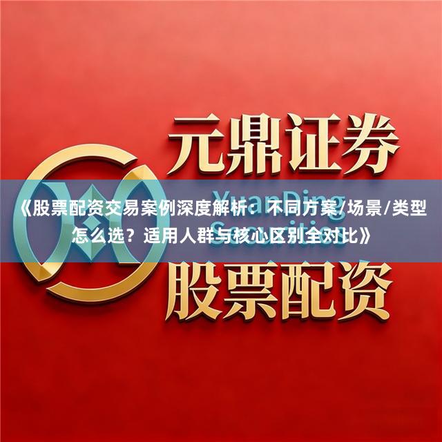 《股票配资交易案例深度解析：不同方案/场景/类型怎么选？适用人群与核心区别全对比》