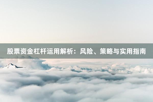 股票资金杠杆运用解析：风险、策略与实用指南