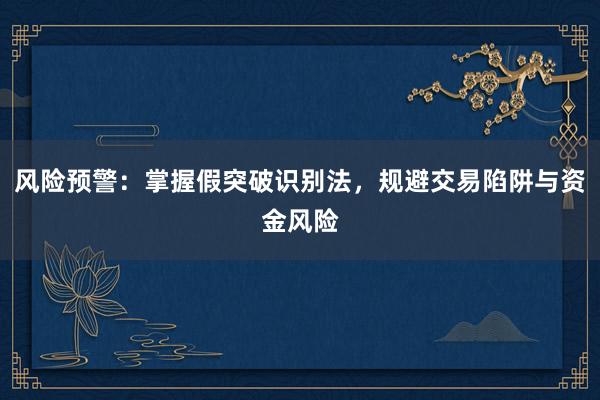 风险预警：掌握假突破识别法，规避交易陷阱与资金风险