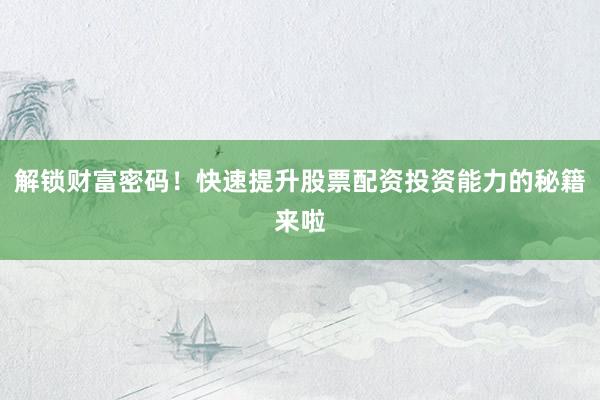 解锁财富密码！快速提升股票配资投资能力的秘籍来啦