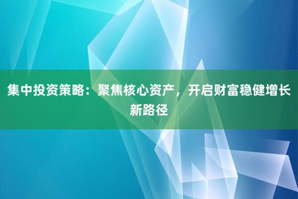集中投资策略：聚焦核心资产，开启财富稳健增长新路径