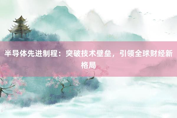 半导体先进制程：突破技术壁垒，引领全球财经新格局