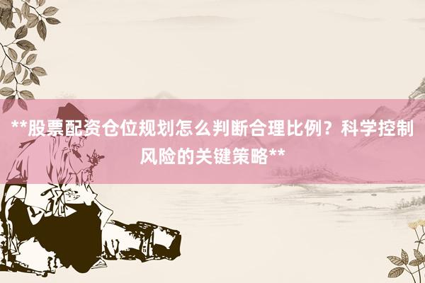 **股票配资仓位规划怎么判断合理比例？科学控制风险的关键策略**