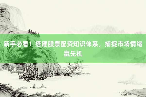 新手必看！搭建股票配资知识体系，捕捉市场情绪赢先机