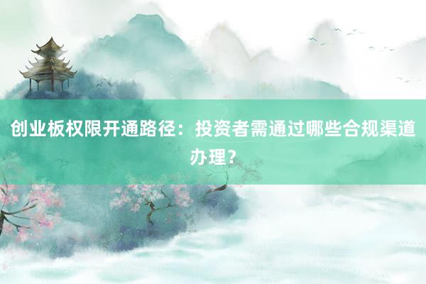 创业板权限开通路径:投资者需通过哪些合规渠道办理?
