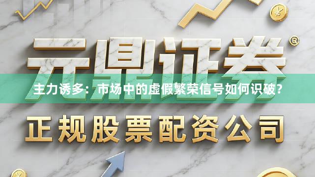 主力诱多：市场中的虚假繁荣信号如何识破？