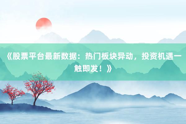 《股票平台最新数据：热门板块异动，投资机遇一触即发！》
