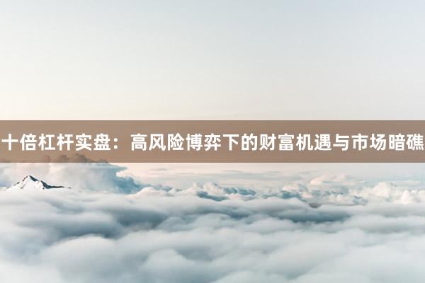 十倍杠杆实盘：高风险博弈下的财富机遇与市场暗礁