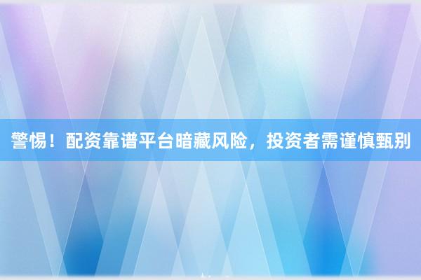 警惕！配资靠谱平台暗藏风险，投资者需谨慎甄别