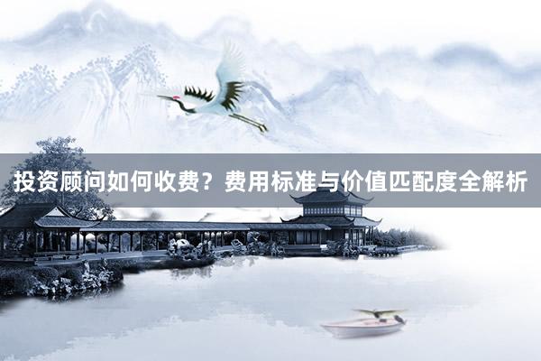 投资顾问如何收费？费用标准与价值匹配度全解析