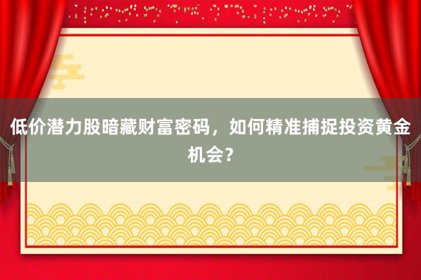 低价潜力股暗藏财富密码，如何精准捕捉投资黄金机会？