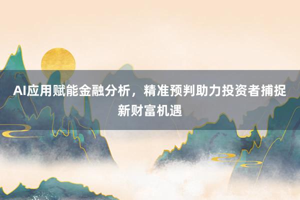 AI应用赋能金融分析，精准预判助力投资者捕捉新财富机遇