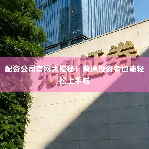 配资公司官网大揭秘！普通投资者也能轻松上手啦