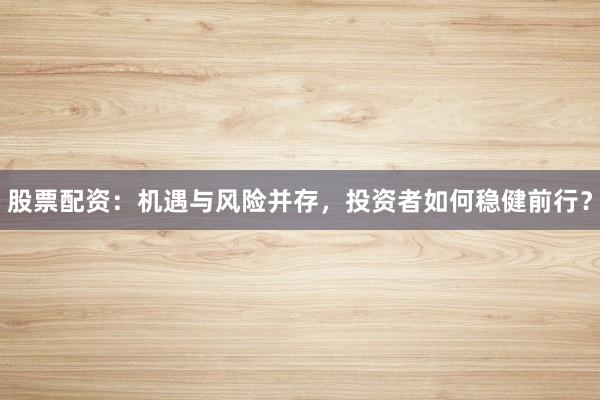 股票配资：机遇与风险并存，投资者如何稳健前行？