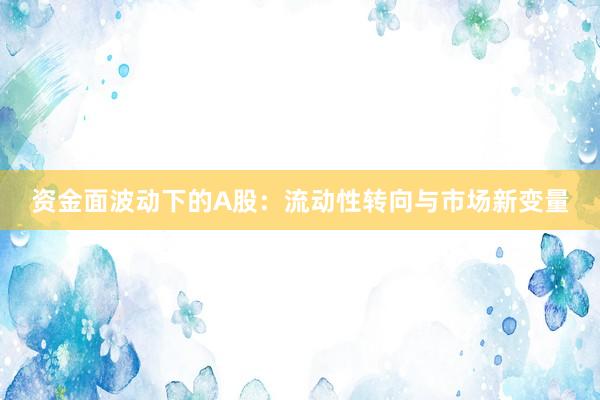 资金面波动下的A股：流动性转向与市场新变量