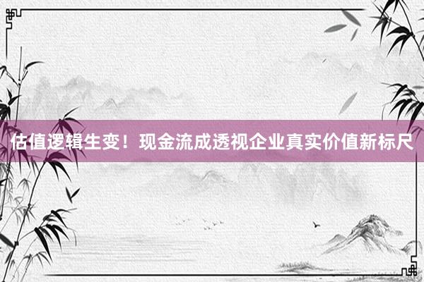 估值逻辑生变！现金流成透视企业真实价值新标尺