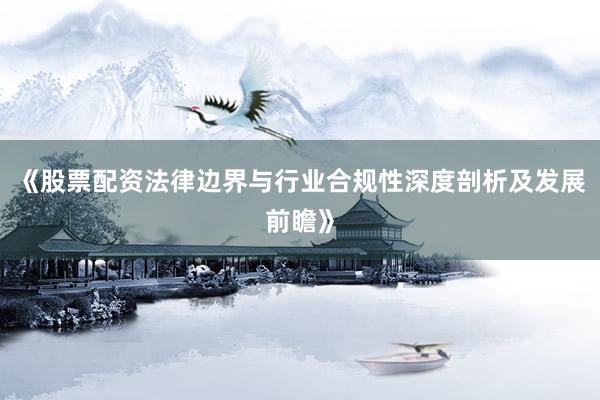 《股票配资法律边界与行业合规性深度剖析及发展前瞻》