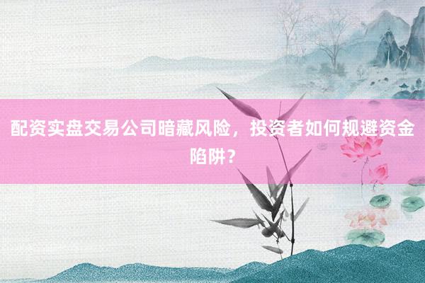 配资实盘交易公司暗藏风险，投资者如何规避资金陷阱？
