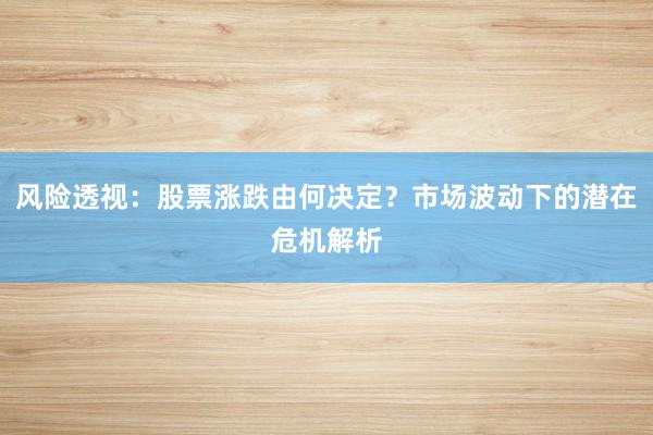 风险透视：股票涨跌由何决定？市场波动下的潜在危机解析