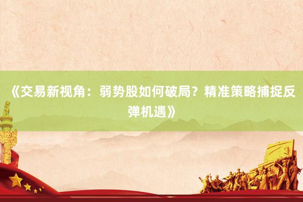 《交易新视角：弱势股如何破局？精准策略捕捉反弹机遇》